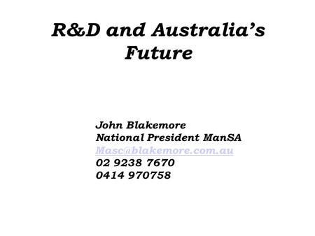 R&D and Australia’s Future John Blakemore National President ManSA 02 9238 7670 0414 970758.
