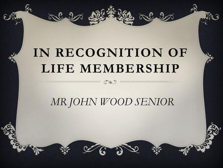 IN RECOGNITION OF LIFE MEMBERSHIP MR JOHN WOOD SENIOR.