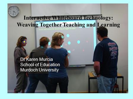 Interactive Whiteboard Technology: Weaving Together Teaching and Learning Dr Karen Murcia School of Education Murdoch University.