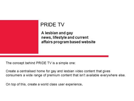 The concept behind PRIDE TV is a simple one: Create a centralised home for gay and lesbian video content that gives consumers a wide range of premium content.