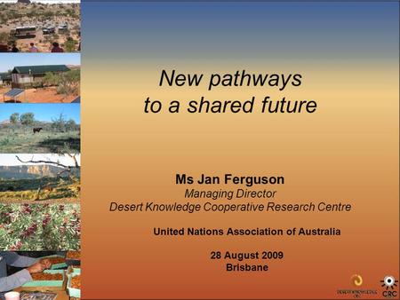 New pathways to a shared future Ms Jan Ferguson Managing Director Desert Knowledge Cooperative Research Centre United Nations Association of Australia.
