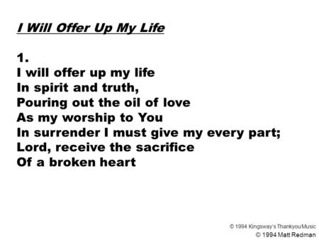 I Will Offer Up My Life 1. I will offer up my life In spirit and truth, Pouring out the oil of love As my worship to You In surrender I must give my every.
