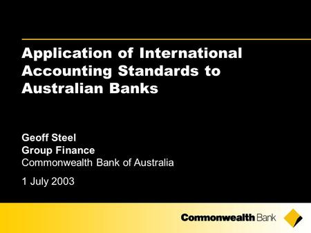 Application of International Accounting Standards to Australian Banks Geoff Steel Group Finance Commonwealth Bank of Australia 1 July 2003.