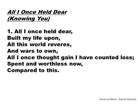 All I Once Held Dear (Knowing You) 1. All I once held dear, Built my life upon, All this world reveres, And wars to own, All I once thought gain I have.