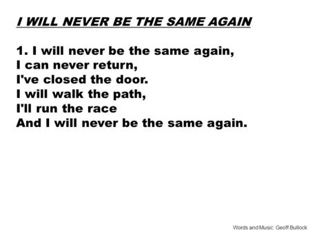 I WILL NEVER BE THE SAME AGAIN 1. I will never be the same again, I can never return, I've closed the door. I will walk the path, I'll run the race And.