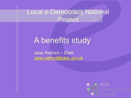 Local e-Democracy National Project A benefits study Jane Ratford – IDeA