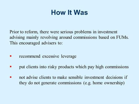 How It Was Prior to reform, there were serious problems in investment advising mainly revolving around commissions based on FUMs. This encouraged advisers.