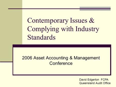 Contemporary Issues & Complying with Industry Standards 2006 Asset Accounting & Management Conference David Edgerton FCPA Queensland Audit Office.