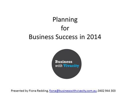 Planning for Business Success in 2014 Presented by Fiona Redding, 0402 944