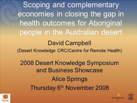 Scoping and complementary economies in closing the gap in health outcomes for Aboriginal people in the Australian desert David Campbell (Desert Knowledge.