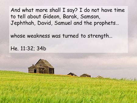 And what more shall I say? I do not have time to tell about Gideon, Barak, Samson, Jephthah, David, Samuel and the prophets… whose weakness was turned.