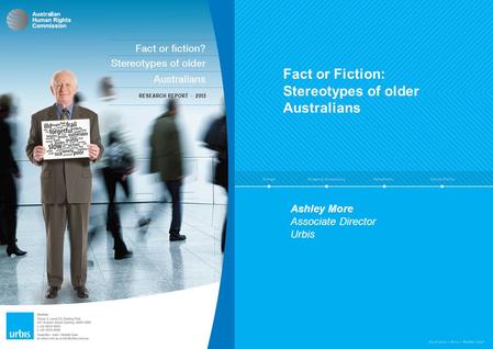 Fact or Fiction: Stereotypes of older Australians Final Presentation Research conducted by Urbis Ashley More Associate Director Urbis.