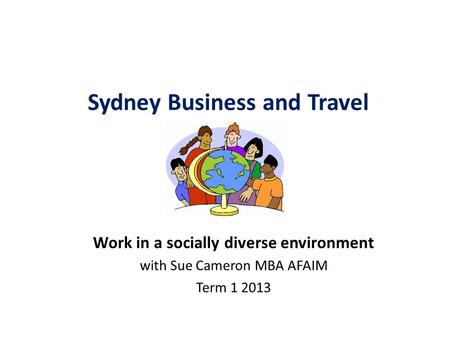 Sydney Business and Travel Academy Work in a socially diverse environment with Sue Cameron MBA AFAIM Term 1 2013.