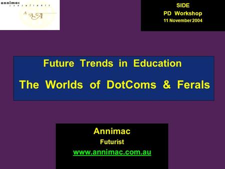 Future Trends in Education The Worlds of DotComs & Ferals Annimac Futurist www.annimac.com.au SIDE PD Workshop 11 November 2004.