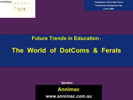 Future Trends in Education : The World of DotComs & Ferals Annimac www.annimac.com.au Churchlands Senior High School Professional Development Day 4 June.