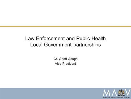 Law Enforcement and Public Health Local Government partnerships Cr. Geoff Gough Vice-President.