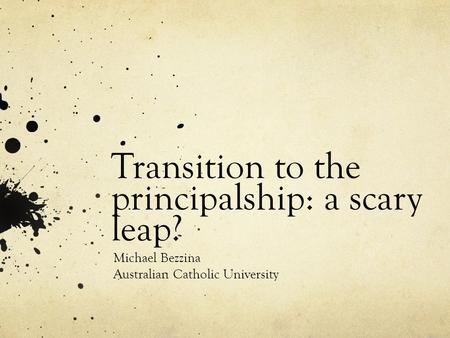 Transition to the principalship: a scary leap? Michael Bezzina Australian Catholic University.