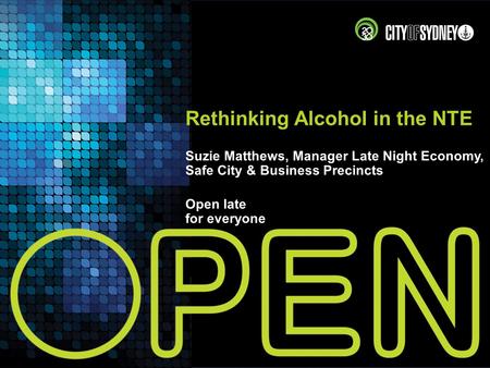 Rethinking Alcohol in the NTE Suzie Matthews, Manager Late Night Economy, Safe City & Business Precincts Open late for everyone.