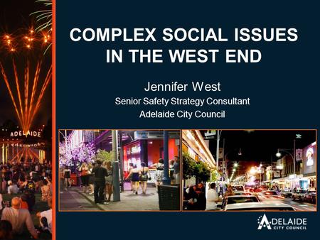 COMPLEX SOCIAL ISSUES IN THE WEST END Jennifer West Senior Safety Strategy Consultant Adelaide City Council.