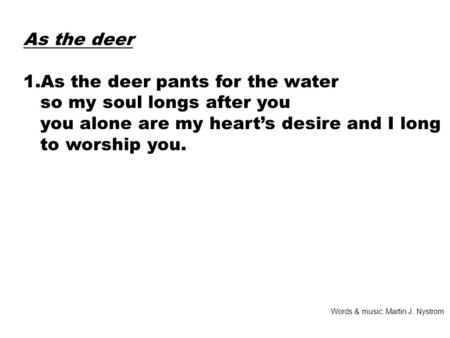 As the deer 1.As the deer pants for the water so my soul longs after you you alone are my heart’s desire and I long to worship you. Words & music: Martin.