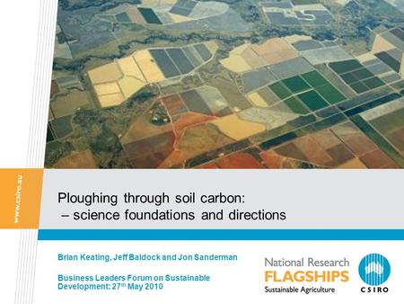 Ploughing through soil carbon: – science foundations and directions Brian Keating, Jeff Baldock and Jon Sanderman Business Leaders Forum on Sustainable.