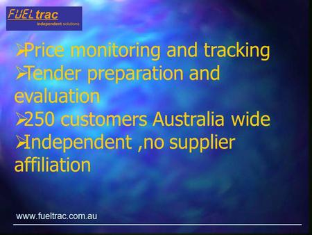 Www.fueltrac.com.au  Price monitoring and tracking  Tender preparation and evaluation  250 customers Australia wide  Independent,no supplier affiliation.