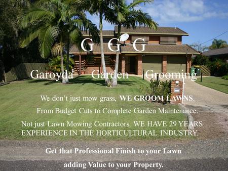 Get that Professional Finish to your Lawn adding Value to your Property. GGG Garoyda Garden Grooming We don’t just mow grass, WE GROOM LAWNS. From Budget.