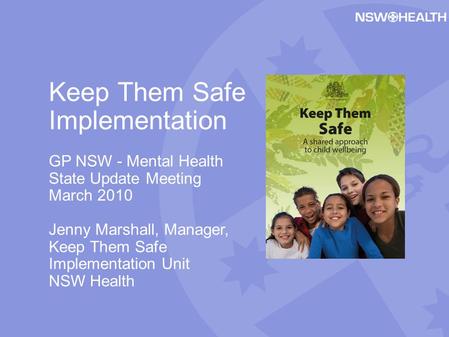 Keep Them Safe Implementation GP NSW - Mental Health State Update Meeting March 2010 Jenny Marshall, Manager, Keep Them Safe Implementation Unit NSW Health.