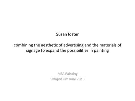Susan foster combining the aesthetic of advertising and the materials of signage to expand the possibilities in painting MFA Painting Symposium June 2013.