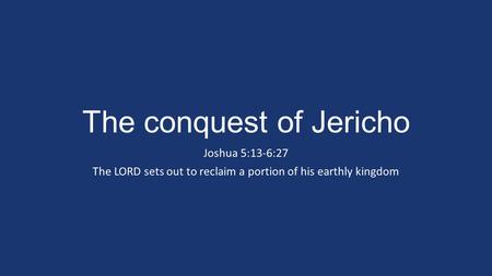 The conquest of Jericho Joshua 5:13-6:27 The LORD sets out to reclaim a portion of his earthly kingdom.