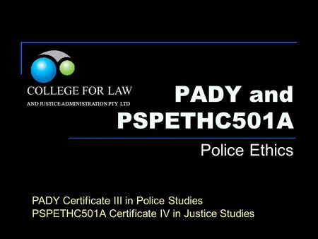 PADY and PSPETHC501A Police Ethics COLLEGE FOR LAW AND JUSTICE ADMINISTRATION PTY LTD PADY Certificate III in Police Studies PSPETHC501A Certificate IV.
