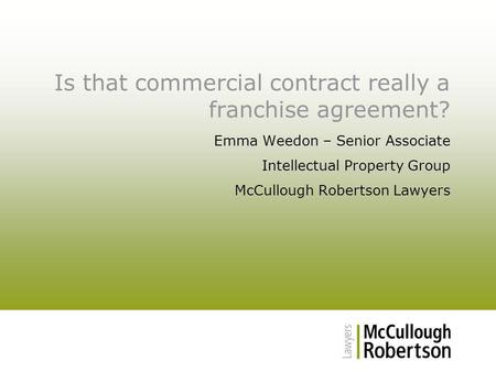 Is that commercial contract really a franchise agreement? Emma Weedon – Senior Associate Intellectual Property Group McCullough Robertson Lawyers.