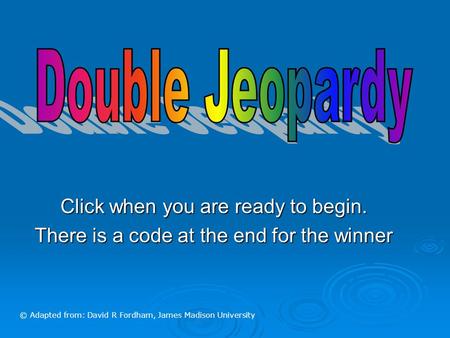 Click when you are ready to begin. There is a code at the end for the winner © Adapted from: David R Fordham, James Madison University.