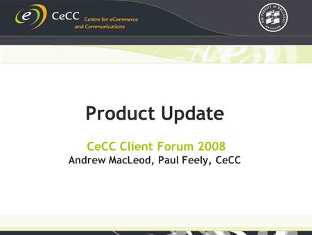 Product Update CeCC Client Forum 2008 Andrew MacLeod, Paul Feely, CeCC.