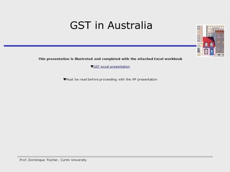 Prof. Dominique Fischer, Curtin University GST in Australia This presentation is illustrated and completed with the attached Excel workbook GST excel presentation.