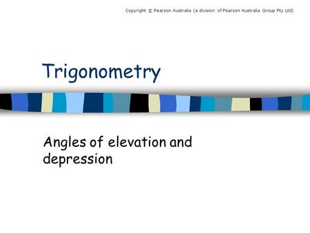 Copyright © Pearson Australia (a division of Pearson Australia Group Pty Ltd) Trigonometry Angles of elevation and depression.