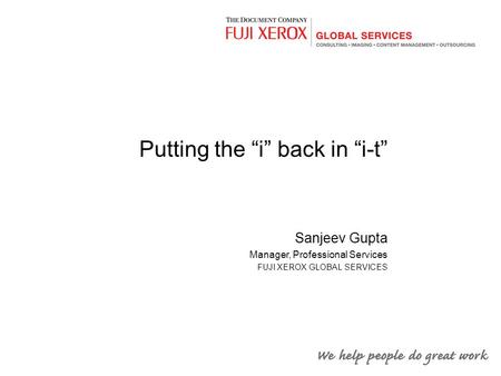 Putting the “i” back in “i-t” Sanjeev Gupta Manager, Professional Services FUJI XEROX GLOBAL SERVICES.