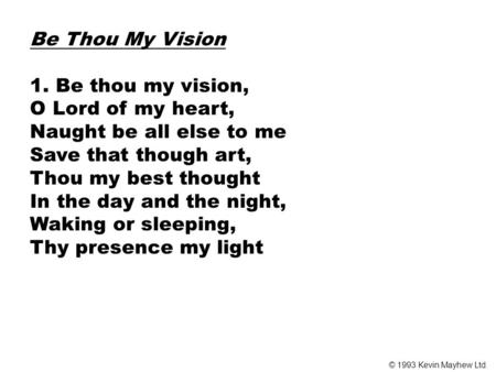 Be Thou My Vision 1. Be thou my vision, O Lord of my heart, Naught be all else to me Save that though art, Thou my best thought In the day and the night,