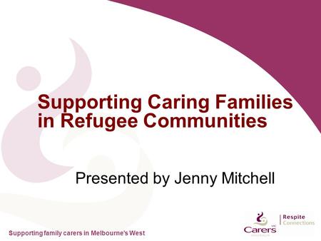 Supporting family carers in Melbourne’s West Presented by Jenny Mitchell Supporting Caring Families in Refugee Communities.