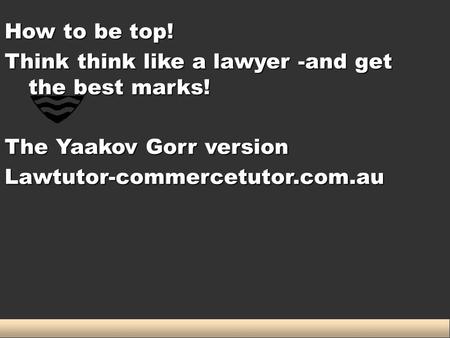 How to be top! Think think like a lawyer -and get the best marks! The Yaakov Gorr version Lawtutor-commercetutor.com.au.
