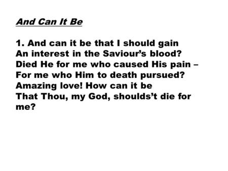 And Can It Be 1. And can it be that I should gain An interest in the Saviour’s blood? Died He for me who caused His pain – For me who Him to death pursued?