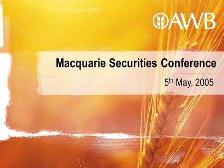 Macquarie Securities Conference 5 th May, 2005. Australian Wheat Board created in World War I, privatised in 1999 and listed as AWB Limited (AWB) on Australian.