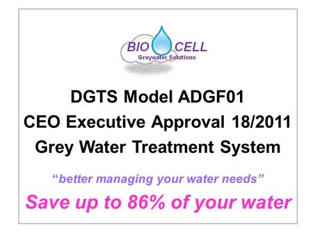 DGTS Model ADGF01 CEO Executive Approval 18/2011 Grey Water Treatment System “better managing your water needs” Save up to 86% of your water.