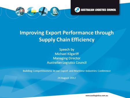 Improving Export Performance through Supply Chain Efficiency Speech by Michael Kilgariff Managing Director Australian Logistics Council Building Competitiveness.