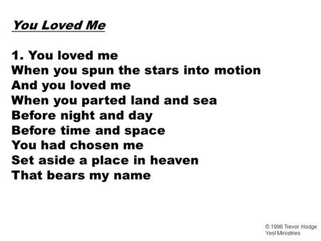 You Loved Me 1. You loved me When you spun the stars into motion And you loved me When you parted land and sea Before night and day Before time and space.