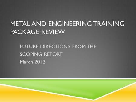 METAL AND ENGINEERING TRAINING PACKAGE REVIEW FUTURE DIRECTIONS FROM THE SCOPING REPORT March 2012.