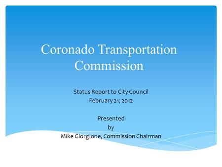 Coronado Transportation Commission Status Report to City Council February 21, 2012 Presented by Mike Giorgione, Commission Chairman.