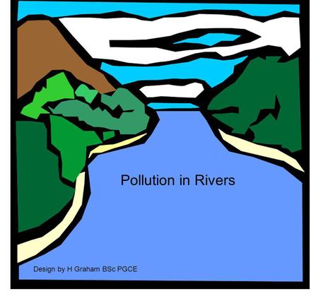 Pollution in Rivers Design by H Graham BSc PGCE. AIR Land flowing water River Bed.