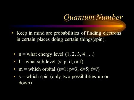 Quantum Number Keep in mind are probabilities of finding electrons in certain places doing certain things(spin). n = what energy level (1, 2, 3, 4...)