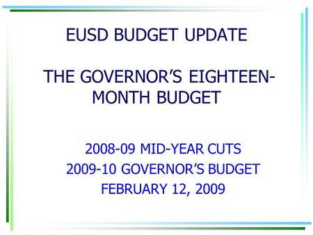EUSD BUDGET UPDATE THE GOVERNOR’S EIGHTEEN- MONTH BUDGET 2008-09 MID-YEAR CUTS 2009-10 GOVERNOR’S BUDGET FEBRUARY 12, 2009.